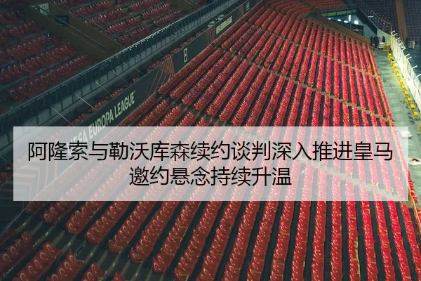 阿隆索与勒沃库森续约谈判深入推进皇马邀约悬念持续升温