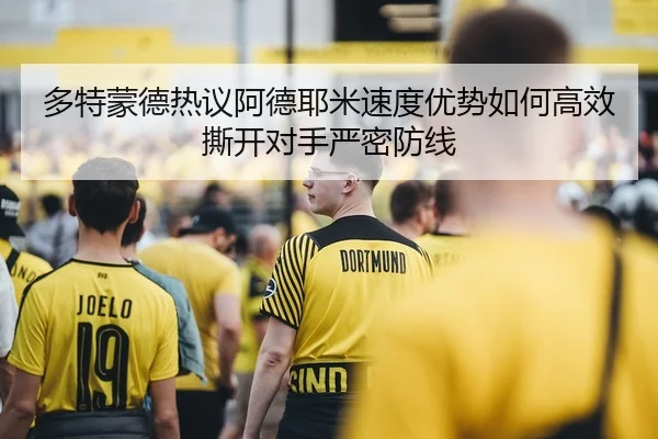 多特蒙德热议阿德耶米速度优势如何高效撕开对手严密防线