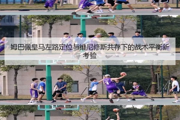姆巴佩皇马左路定位与维尼修斯共存下的战术平衡新考验