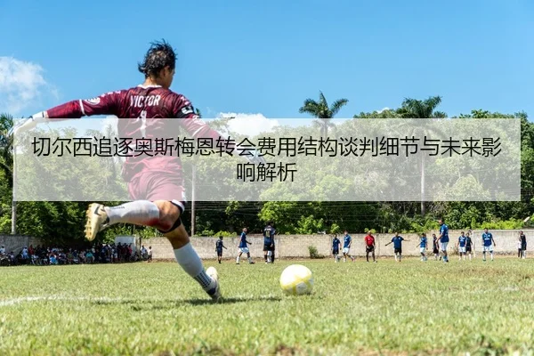 切尔西追逐奥斯梅恩转会费用结构谈判细节与未来影响解析