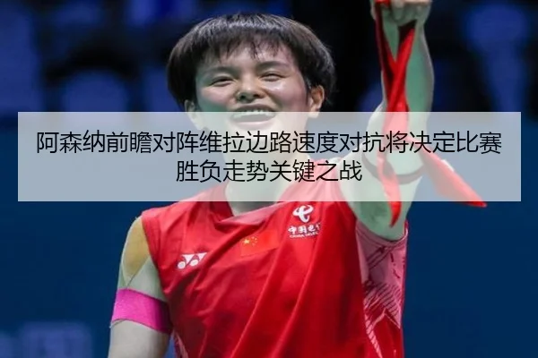 阿森纳前瞻对阵维拉边路速度对抗将决定比赛胜负走势关键之战