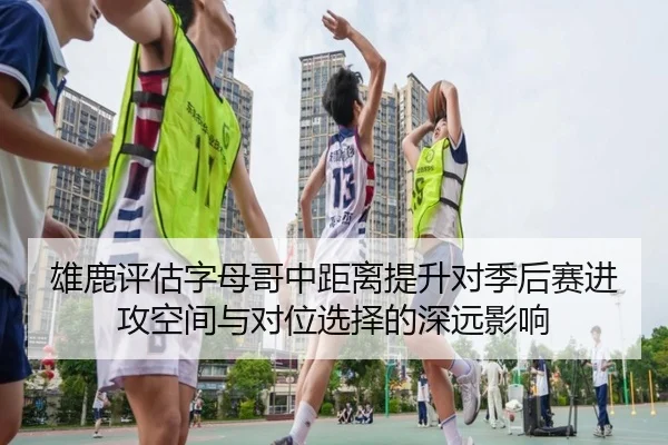 雄鹿评估字母哥中距离提升对季后赛进攻空间与对位选择的深远影响