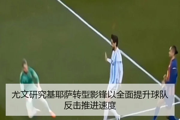 尤文研究基耶萨转型影锋以全面提升球队反击推进速度