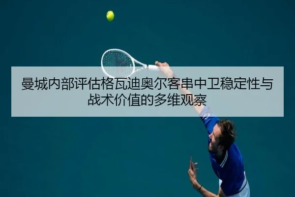曼城内部评估格瓦迪奥尔客串中卫稳定性与战术价值的多维观察