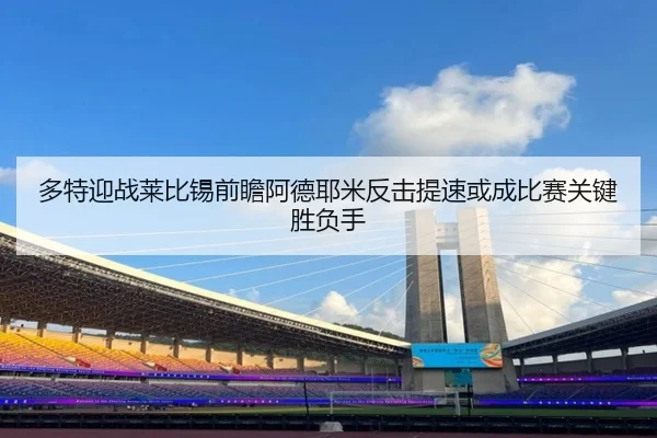 多特迎战莱比锡前瞻阿德耶米反击提速或成比赛关键胜负手